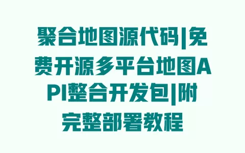 聚合地图源代码|免费开源多平台地图API整合开发包|附完整部署教程 一