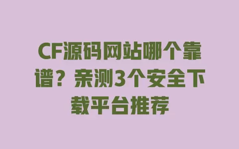 CF源码网站哪个靠谱？亲测3个安全下载平台推荐 一
