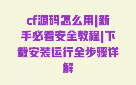 cf源码怎么用|新手必看安全教程|下载安装运行全步骤详解 一