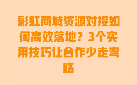 彩虹商城资源对接如何高效落地？3个实用技巧让合作少走弯路 一