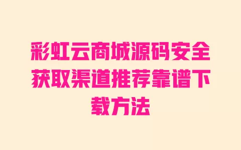 彩虹云商城源码安全获取渠道推荐靠谱下载方法 一