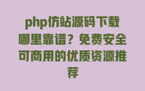 php仿站源码下载哪里靠谱?免费安全可商用的优质资源推荐 一