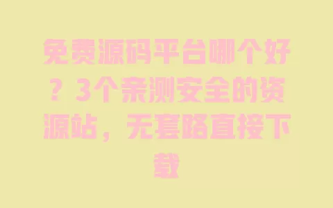 免费源码平台哪个好?3个亲测安全的资源站,无套路直接下载 一
