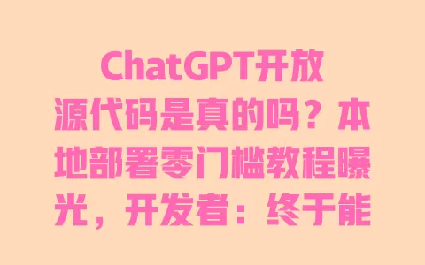 ChatGPT开放源代码是真的吗？本地部署零门槛教程曝光，开发者：终于能自由改功能了 一