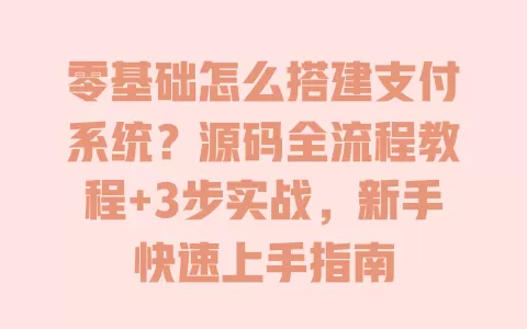 零基础怎么搭建支付系统?源码全流程教程+3步实战,新手快速上手指南 一