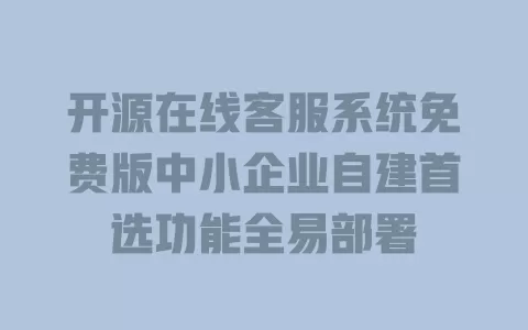 开源在线客服系统免费版中小企业自建首选功能全易部署 一