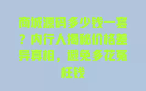 商城源码多少钱一套?内行人揭秘价格差异真相,避免多花冤枉钱 一