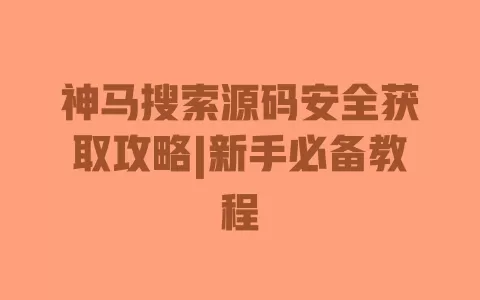 神马搜索源码安全获取攻略|新手必备教程 一