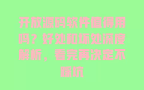 开放源码软件值得用吗?好处和坏处深度解析,看完再决定不踩坑 一