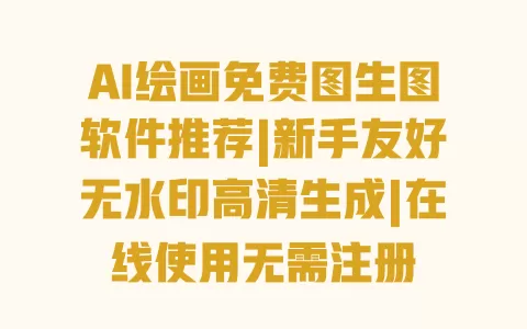 AI绘画免费图生图软件推荐|新手友好无水印高清生成|在线使用无需注册 一