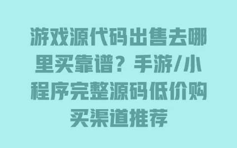 游戏源代码出售去哪里买靠谱？手游/小程序完整源码低价购买渠道推荐 一