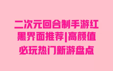 二次元回合制手游红黑界面推荐|高颜值必玩热门新游盘点 一