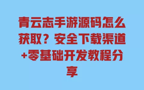 青云志手游源码怎么获取?安全下载渠道+零基础开发教程分享 一