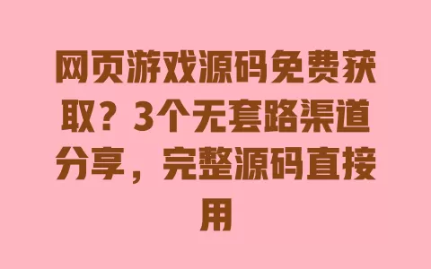 网页游戏源码免费获取?3个无套路渠道分享,完整源码直接用 一
