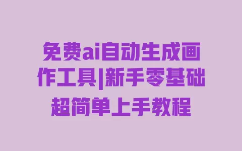 免费ai自动生成画作工具|新手零基础超简单上手教程 一