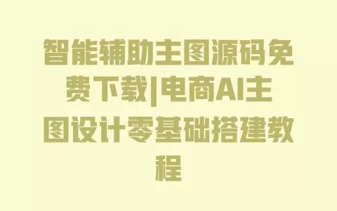智能辅助主图源码免费下载|电商AI主图设计零基础搭建教程 一