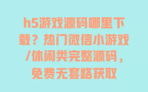 h5游戏源码哪里下载?热门微信小游戏/休闲类完整源码,免费无套路获取 一