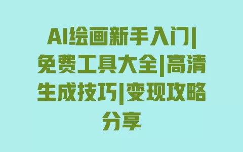 AI绘画新手入门|免费工具大全|高清生成技巧|变现攻略分享 一