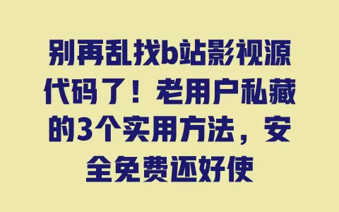 别再乱找b站影视源代码了！老用户私藏的3个实用方法，安全免费还好使 一