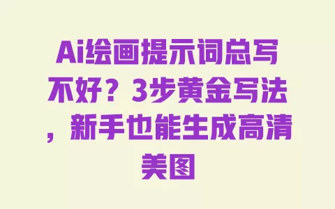 Ai绘画提示词总写不好？3步黄金写法，新手也能生成高清美图 一