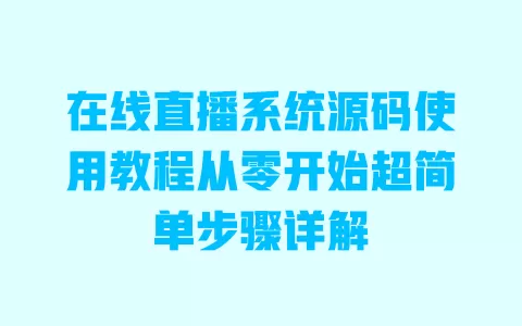 在线直播系统源码使用教程从零开始超简单步骤详解 一