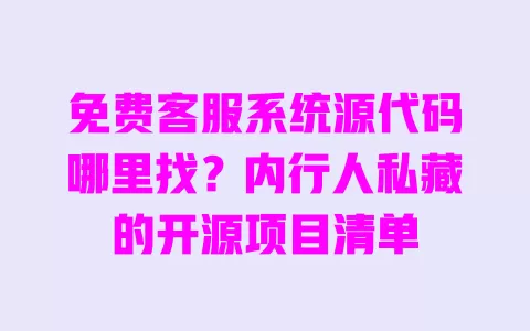 免费客服系统源代码哪里找?内行人私藏的开源项目清单 一