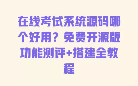 在线考试系统源码哪个好用?免费开源版功能测评+搭建全教程 一