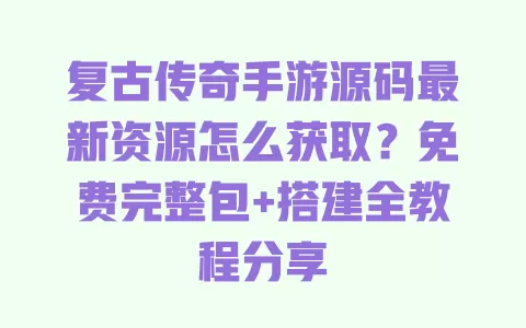 复古传奇手游源码最新资源怎么获取?免费完整包+搭建全教程分享 一