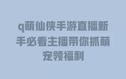 q萌仙侠手游直播新手必看主播带你抓萌宠领福利 一