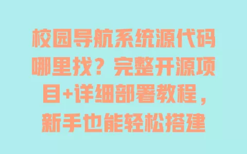 校园导航系统源代码哪里找?完整开源项目+详细部署教程,新手也能轻松搭建 一