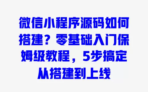 微信小程序源码如何搭建?零基础入门保姆级教程,5步搞定从搭建到上线 一