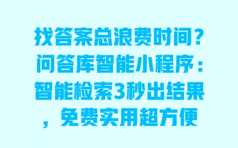 找答案总浪费时间?问答库智能小程序:智能检索3秒出结果,免费实用超方便 一