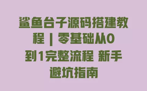 鲨鱼台子源码搭建教程 | 零基础从0到1完整流程 新手避坑指南 一