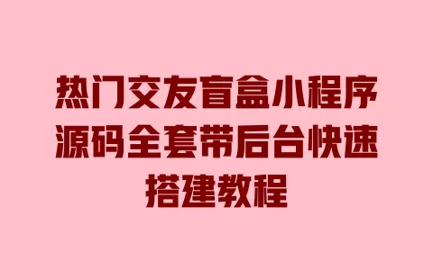 热门交友盲盒小程序源码全套带后台快速搭建教程 一