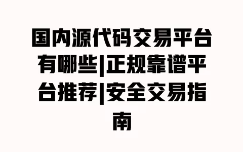 国内源代码交易平台有哪些|正规靠谱平台推荐|安全交易指南 一