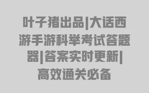 叶子猪出品|大话西游手游科举考试答题器|答案实时更新|高效通关必备 一