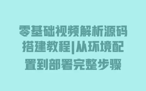 零基础视频解析源码搭建教程|从环境配置到部署完整步骤 一