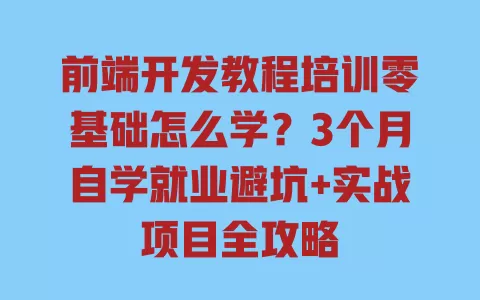 前端开发教程培训零基础怎么学?3个月自学就业避坑+实战项目全攻略 一