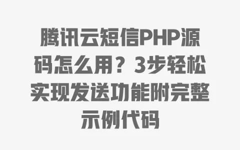 腾讯云短信PHP源码怎么用?3步轻松实现发送功能附完整示例代码 一