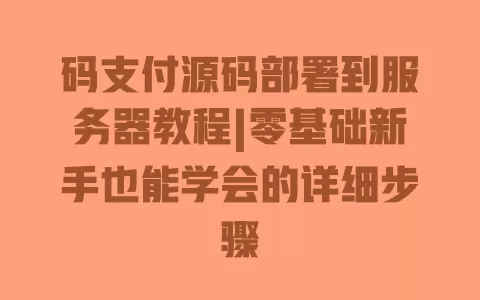 码支付源码部署到服务器教程|零基础新手也能学会的详细步骤 一