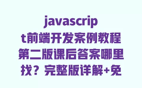 javascript前端开发案例教程第二版课后答案哪里找？完整版详解+免费获取方法 一