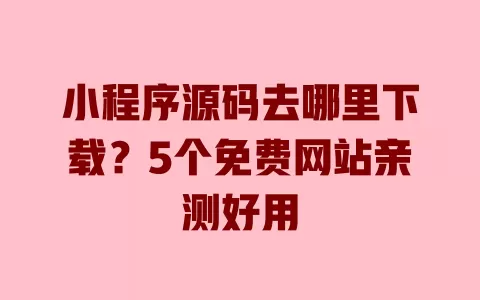小程序源码去哪里下载?5个免费网站亲测好用 一