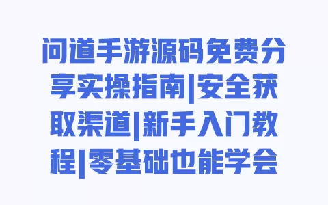 问道手游源码免费分享实操指南|安全获取渠道|新手入门教程|零基础也能学会的方法 一