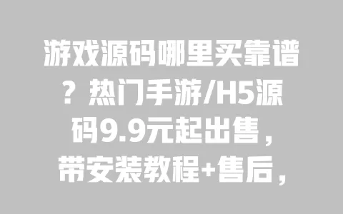 游戏源码哪里买靠谱？热门手游/H5源码9.9元起出售，带安装教程+售后，正版无侵权，新手也能快速上手 一