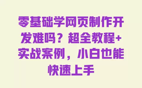 零基础学网页制作开发难吗?超全教程+实战案例,小白也能快速上手 一