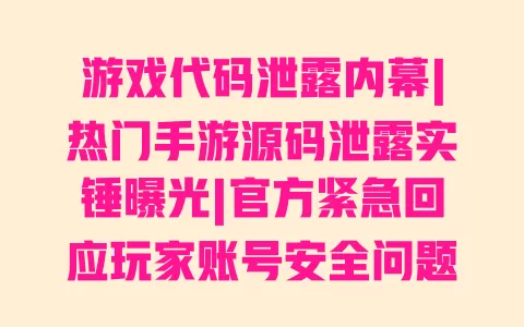 游戏代码泄露内幕|热门手游源码泄露实锤曝光|官方紧急回应玩家账号安全问题 一