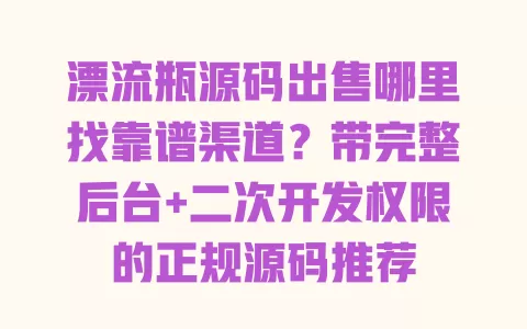 漂流瓶源码出售哪里找靠谱渠道？带完整后台+二次开发权限的正规源码推荐 一