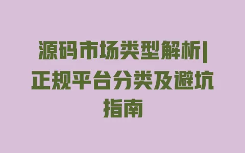源码市场类型解析|正规平台分类及避坑指南 一