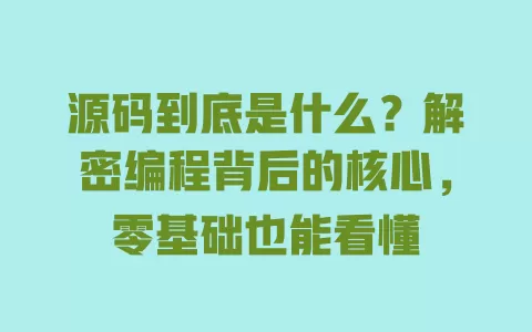 源码到底是什么?解密编程背后的核心,零基础也能看懂 一