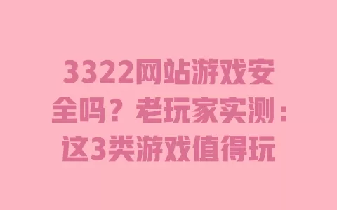 3322网站游戏安全吗?老玩家实测:这3类游戏值得玩 一
